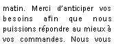 Zone de Texte: matin. Merci danticiper vos besoins afin que nous puissions rpondre au mieux  vos commandes. Nous vous  