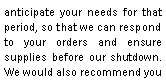 Zone de Texte: anticipate your needs for that period, so that we can respond to your orders and ensure supplies before our shutdown. We would also recommend you 